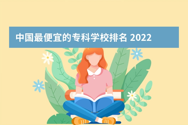中国最便宜的专科学校排名 2022专科院校排名