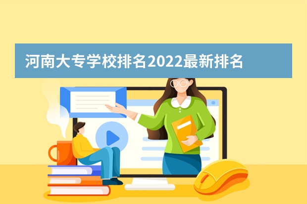 河南大专学校排名2022最新排名 河南省大专学校排名榜 河南省最好的专科学校的排名