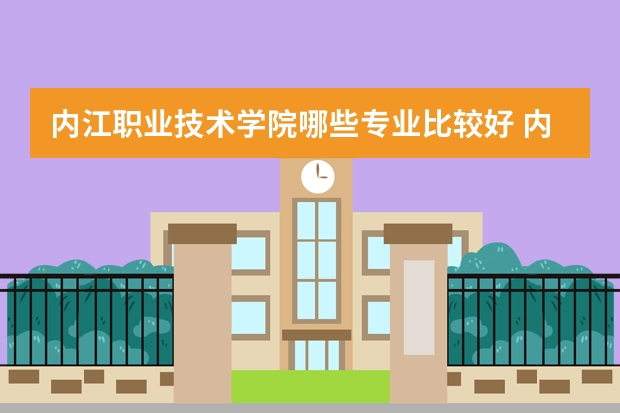 内江职业技术学院哪些专业比较好 内江职业技术学院王牌专业是哪些