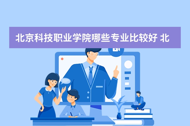 北京科技职业学院哪些专业比较好 北京科技职业学院王牌专业是哪些