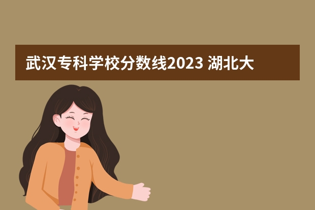 武汉专科学校分数线2023 湖北大专排名及分数线