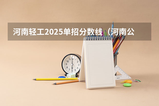 河南轻工2025单招分数线（河南公办大专单招最低录取分数线）
