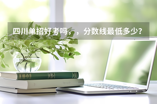 四川单招好考吗，，分数线最低多少？