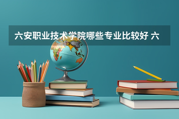 六安职业技术学院哪些专业比较好 六安职业技术学院王牌专业是哪些