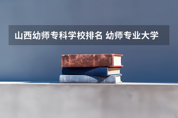 山西幼师专科学校排名 幼师专业大学有哪些？