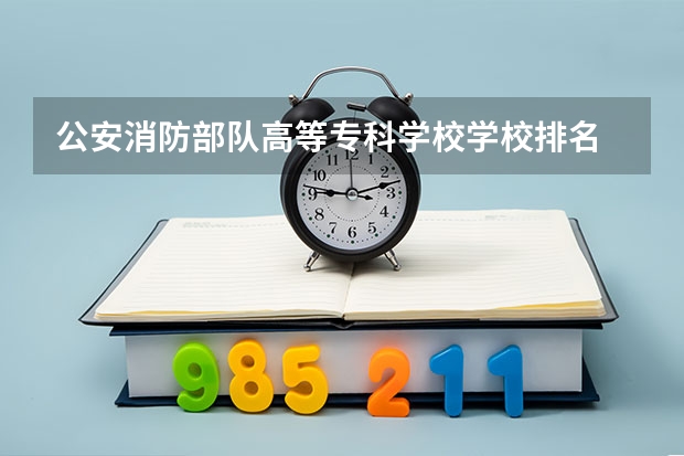 公安消防部队高等专科学校学校排名 公安消防部队高等专科学校介绍