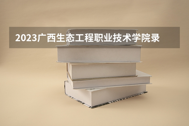 2023广西生态工程职业技术学院录取分数线 历年广西生态工程职业技术学院录取分数线