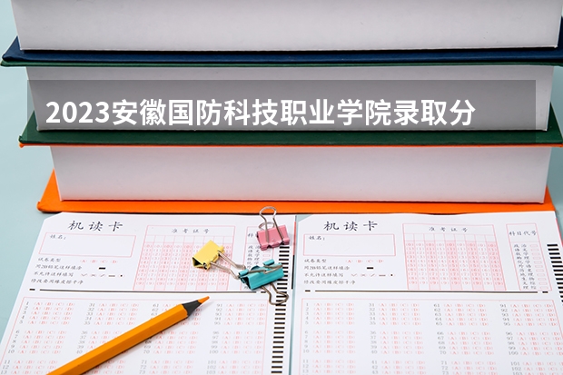 2023安徽国防科技职业学院录取分数线 历年安徽国防科技职业学院录取分数线