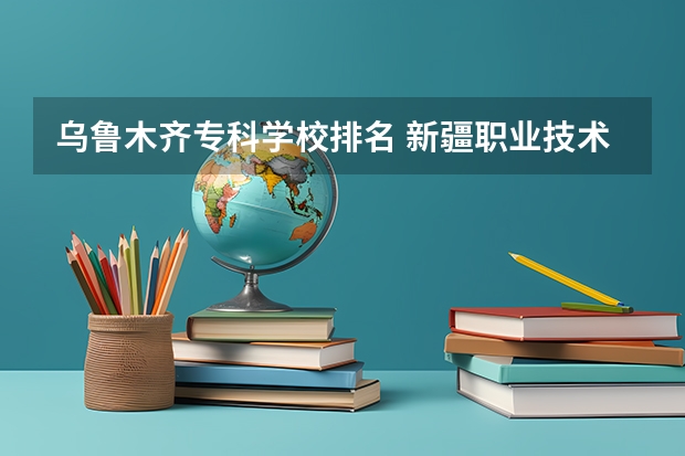乌鲁木齐专科学校排名 新疆职业技术学院排名榜