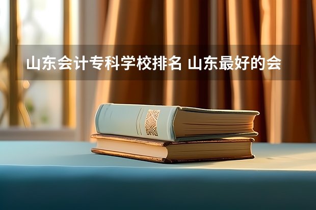 山东会计专科学校排名 山东最好的会计专业的专科学校是哪个学校？