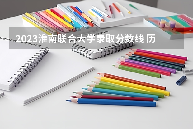 2023淮南联合大学录取分数线 历年淮南联合大学录取分数线