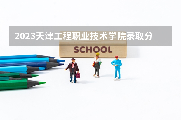 2023天津工程职业技术学院录取分数线 历年天津工程职业技术学院录取分数线