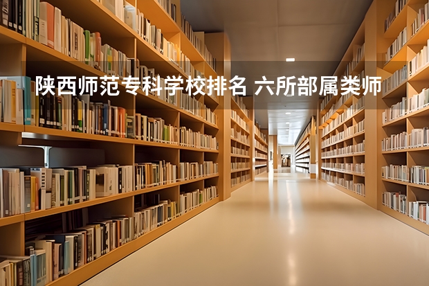 陕西师范专科学校排名 六所部属类师范院校排名