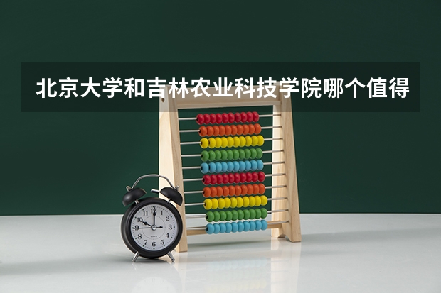 北京大学和吉林农业科技学院哪个值得报 历年录取分数线对比
