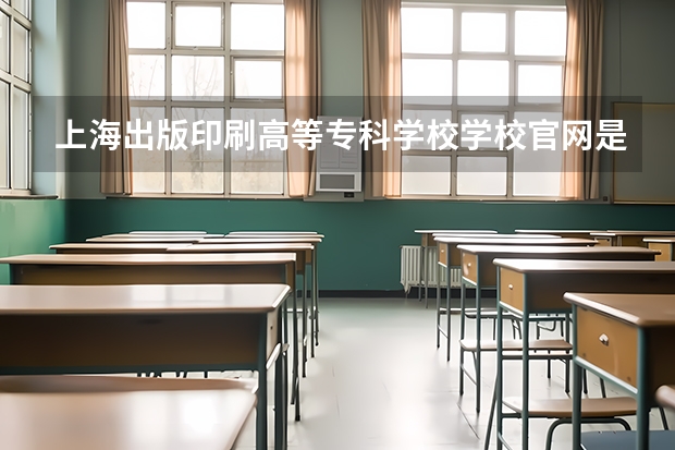 上海出版印刷高等专科学校学校官网是多少 上海出版印刷高等专科学校介绍