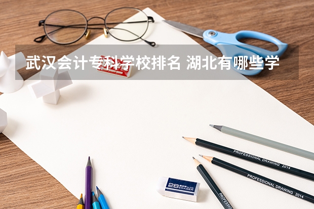 武汉会计专科学校排名 湖北有哪些学校的会计专业比较好？