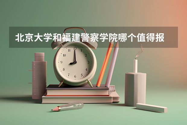 北京大学和福建警察学院哪个值得报 历年录取分数线对比