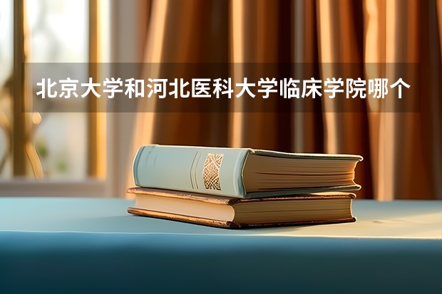 北京大学和河北医科大学临床学院哪个值得报 历年录取分数线对比