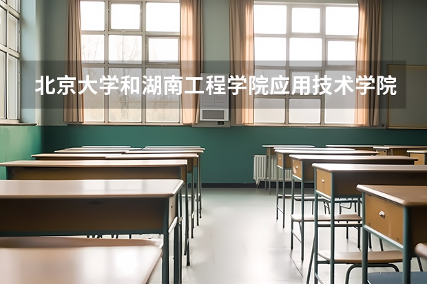 北京大学和湖南工程学院应用技术学院哪个值得报 历年录取分数线对比