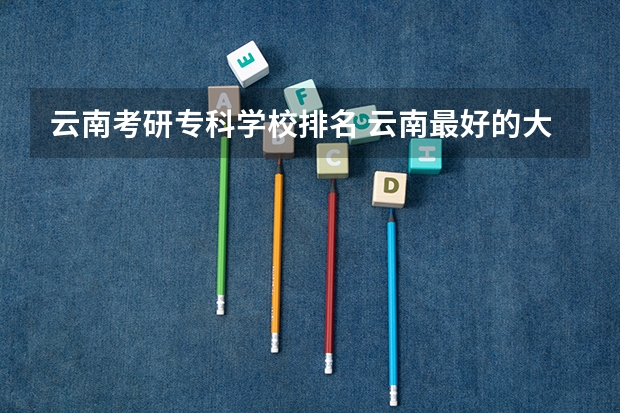 云南考研专科学校排名 云南最好的大专排名