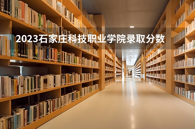 2023石家庄科技职业学院录取分数线 历年石家庄科技职业学院录取分数线