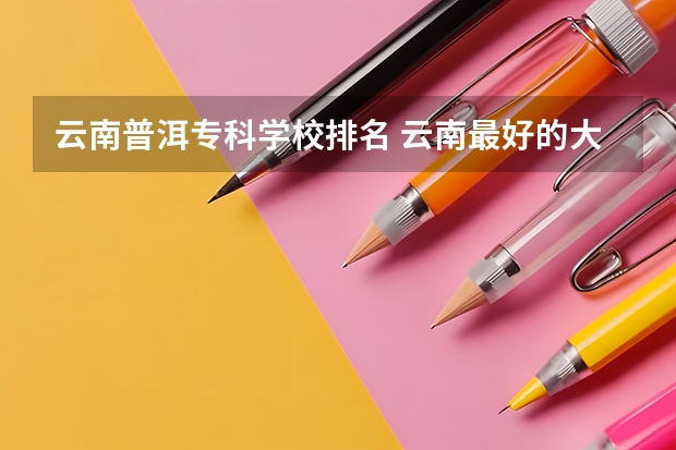 云南普洱专科学校排名 云南最好的大专排名