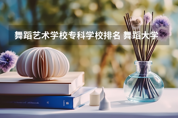 舞蹈艺术学校专科学校排名 舞蹈大学排行榜有哪几所院校？