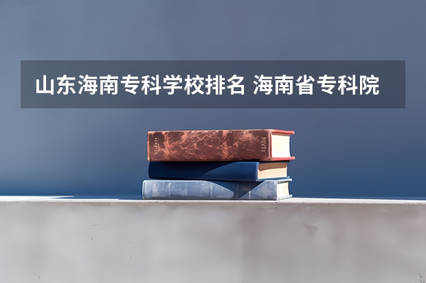 山东海南专科学校排名 海南省专科院校排名