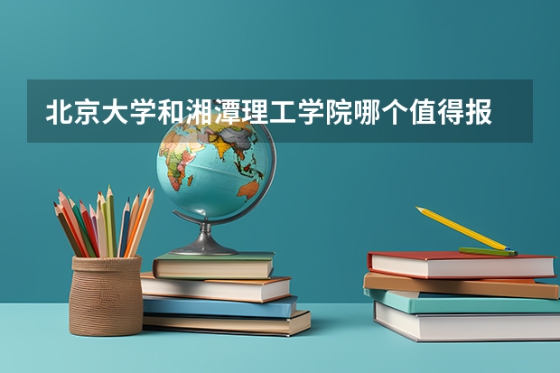 北京大学和湘潭理工学院哪个值得报 历年录取分数线对比