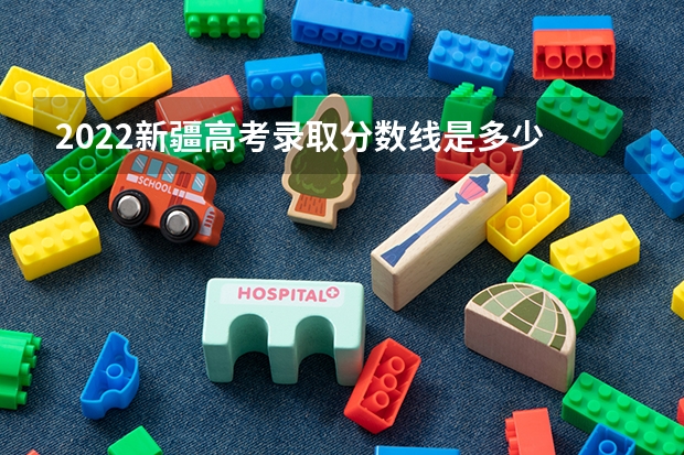 2022新疆高考录取分数线是多少