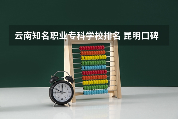 云南知名职业专科学校排名 昆明口碑最好的职业学校排名