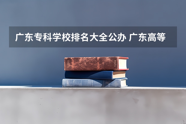 广东专科学校排名大全公办 广东高等专科学校排名