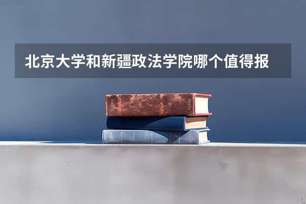 北京大学和新疆政法学院哪个值得报 历年录取分数线对比