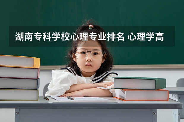 湖南专科学校心理专业排名 心理学高考300分左右的专科大学