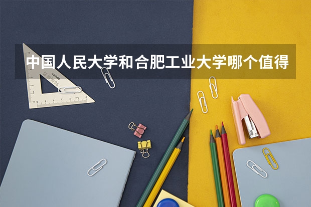 中国人民大学和合肥工业大学哪个值得报 历年录取分数线对比