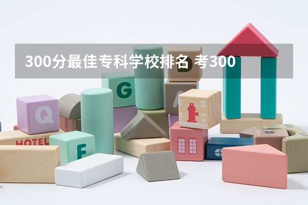 300分最佳专科学校排名 考300分左右的专科学校，有那些是比较好的。介绍一下。。。