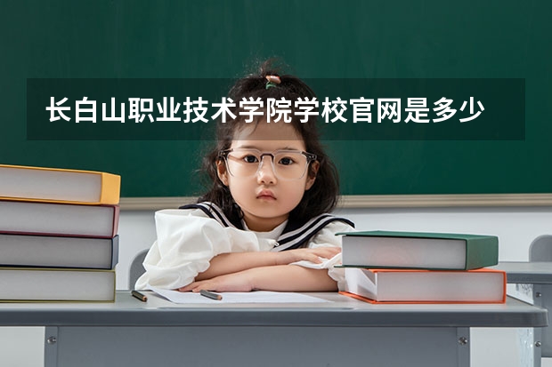 长白山职业技术学院学校官网是多少 长白山职业技术学院介绍