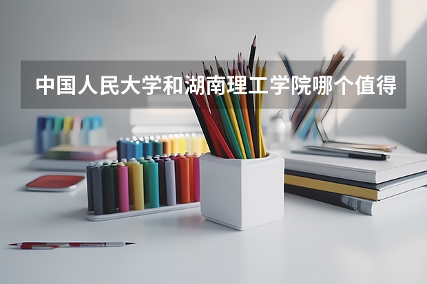 中国人民大学和湖南理工学院哪个值得报 历年录取分数线对比