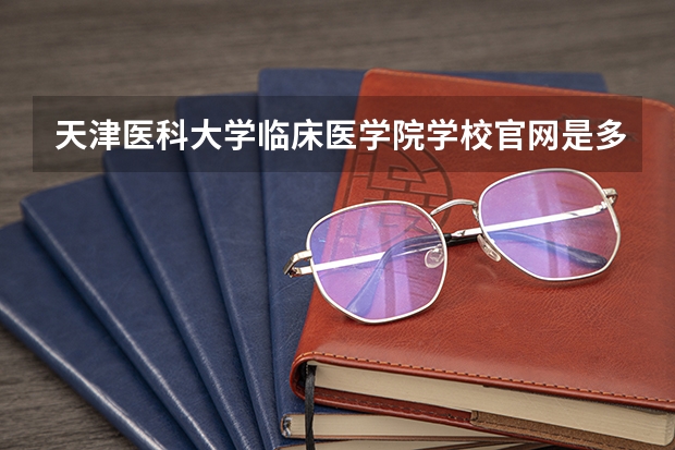 天津医科大学临床医学院学校官网是多少 天津医科大学临床医学院介绍