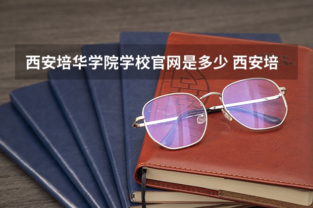 西安培华学院学校官网是多少 西安培华学院介绍
