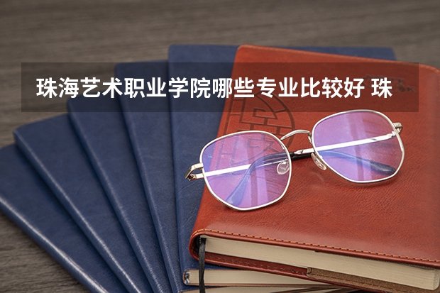 珠海艺术职业学院哪些专业比较好 珠海艺术职业学院王牌专业是哪些