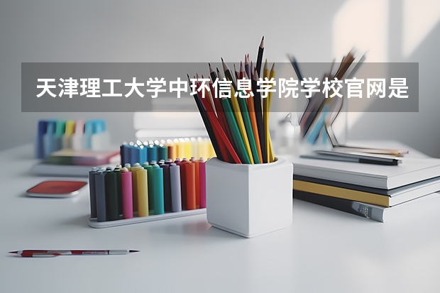 天津理工大学中环信息学院学校官网是多少 天津理工大学中环信息学院介绍