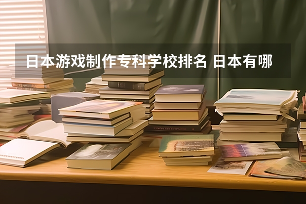 日本游戏制作专科学校排名 日本有哪些大学有动漫或游戏设计相关的专业