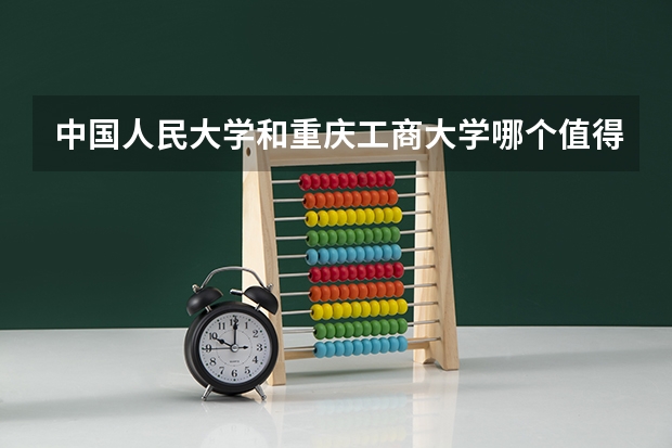中国人民大学和重庆工商大学哪个值得报 历年录取分数线对比