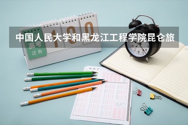 中国人民大学和黑龙江工程学院昆仑旅游学院哪个值得报 历年录取分数线对比