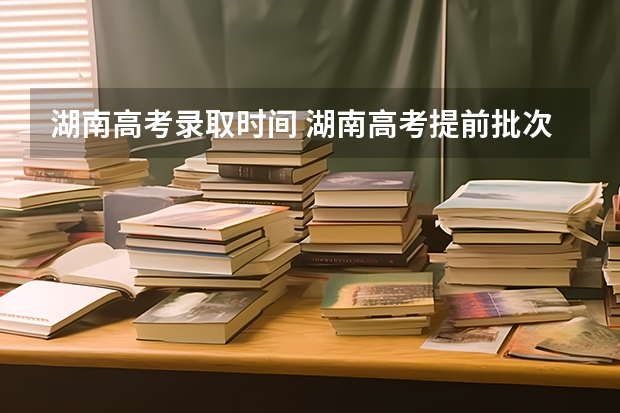 湖南高考录取时间 湖南高考提前批次录取结果时间