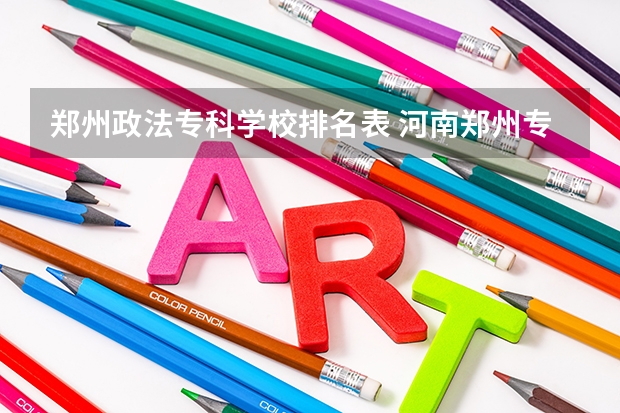郑州政法专科学校排名表 河南郑州专科学校排名及分数线