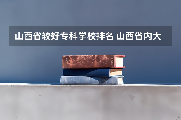 山西省较好专科学校排名 山西省内大专学校排名