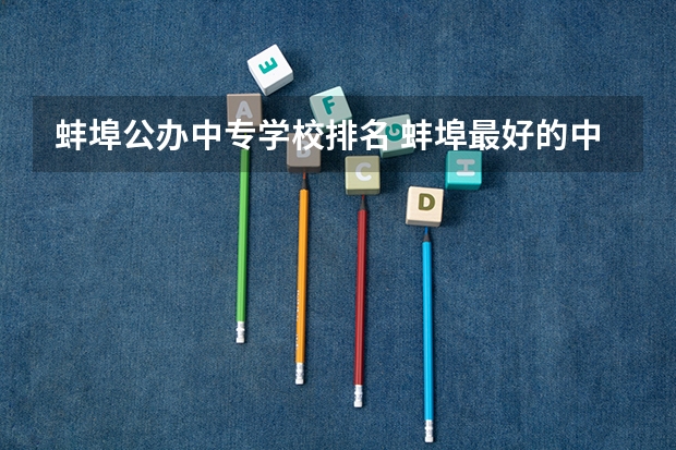 蚌埠公办中专学校排名 蚌埠最好的中专学校有哪些 重点中专学校名单公布