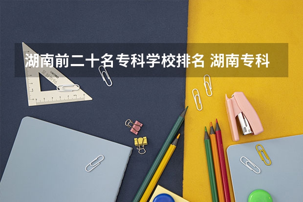 湖南前二十名专科学校排名 湖南专科学校排名